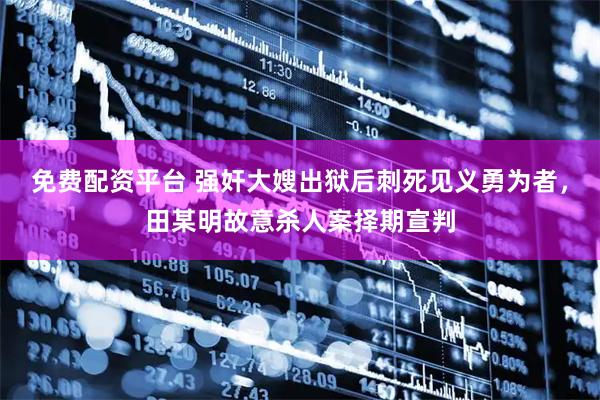 免费配资平台 强奸大嫂出狱后刺死见义勇为者，田某明故意杀人案择期宣判