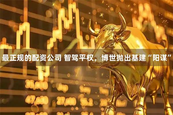 最正规的配资公司 智驾平权，博世抛出基建“阳谋”