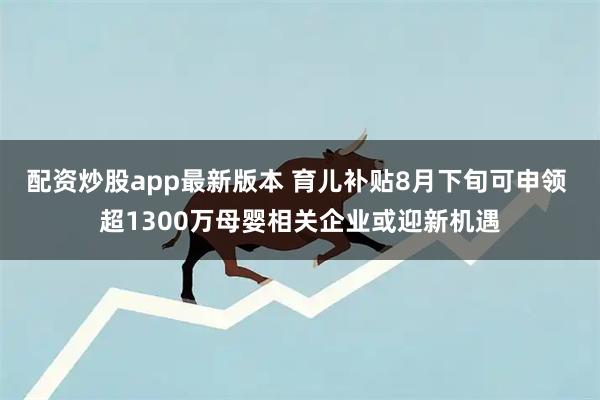 配资炒股app最新版本 育儿补贴8月下旬可申领 超1300万母婴相关企业或迎新机遇