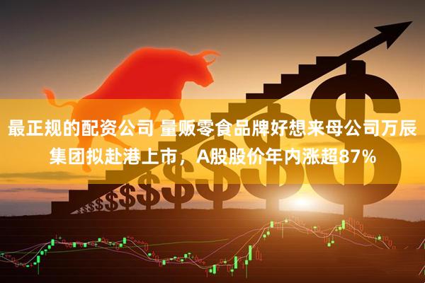 最正规的配资公司 量贩零食品牌好想来母公司万辰集团拟赴港上市，A股股价年内涨超87%