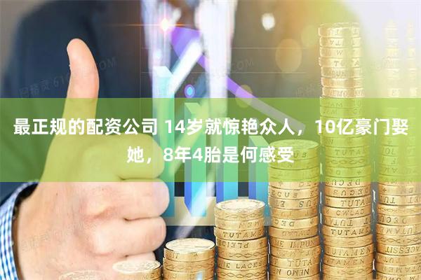 最正规的配资公司 14岁就惊艳众人，10亿豪门娶她，8年4胎是何感受