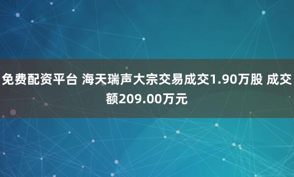 免费配资平台 海天瑞声大宗交易成交1.90万股 成交额209.00万元