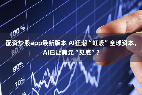 配资炒股app最新版本 AI狂潮“虹吸”全球资本，AI已让美元“见底”？