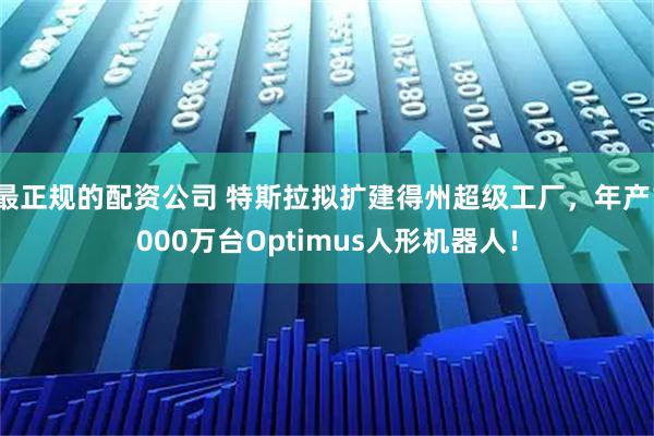 最正规的配资公司 特斯拉拟扩建得州超级工厂，年产1000万台Optimus人形机器人！