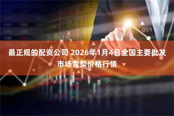最正规的配资公司 2026年1月4日全国主要批发市场雪梨价格行情