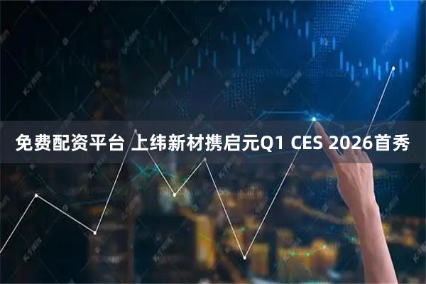 免费配资平台 上纬新材携启元Q1 CES 2026首秀