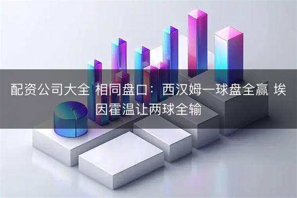 配资公司大全 相同盘口：西汉姆一球盘全赢 埃因霍温让两球全输